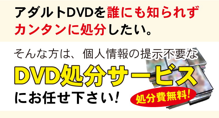 アダルトDVDを誰にも知られずカンタンに処分したい。そんな方は、個人情報の提示不要なDVD処分サービスにお任せ下さい。処分費無料