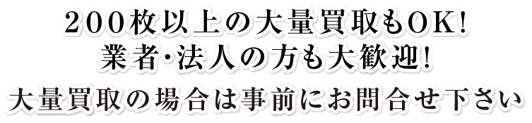 200枚以上の大量買取もOK!業者・法人の方も大歓迎!大量買取の場合は事前にお問合せ下さい