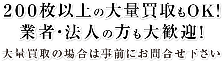 200枚以上の大量買取もOK!業者・法人の方も大歓迎!大量買取の場合は事前にお問合せ下さい