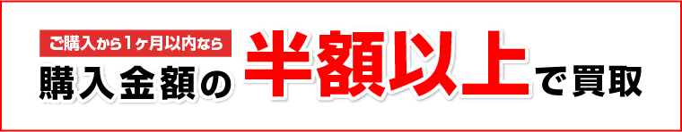 ご購入から1ヶ月以内なら購入金額の半額以上で買取